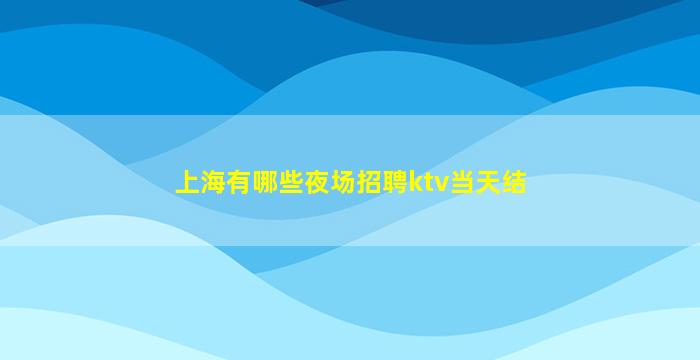 上海有哪些夜场招聘ktv当天结