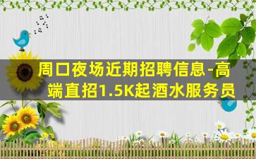 周口夜场近期招聘信息-高端直招1.5K起酒水服务员