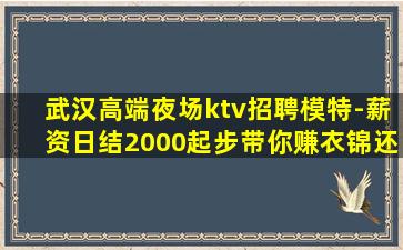 武汉高端夜场ktv招聘模特-薪资日结2000起步带你赚衣锦还