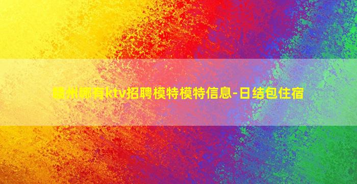 赣州哪有ktv招聘模特模特信息-日结包住宿